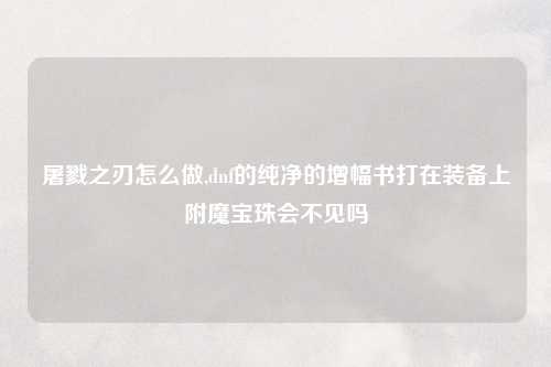 屠戮之刃怎么做,dnf的纯净的增幅书打在装备上附魔宝珠会不见吗