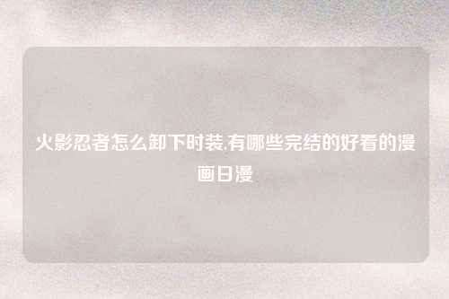 火影忍者怎么卸下时装,有哪些完结的好看的漫画日漫