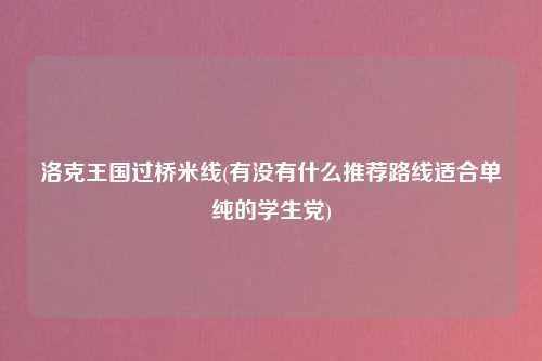 洛克王国过桥米线(有没有什么推荐路线适合单纯的学生党)