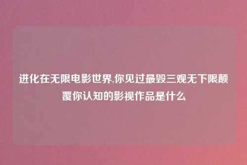 进化在无限电影世界,你见过最毁三观无下限颠覆你认知的影视作品是什么