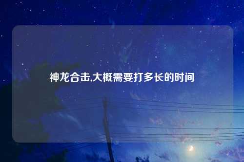 神龙合击,大概需要打多长的时间