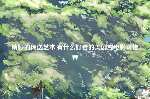 精妙的传送艺术,有什么好看的美剧或电影可推荐