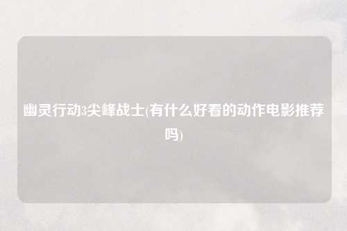 幽灵行动3尖峰战士(有什么好看的动作电影推荐吗)