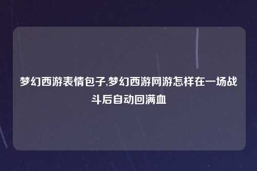 梦幻西游表情包子,梦幻西游网游怎样在一场战斗后自动回满血