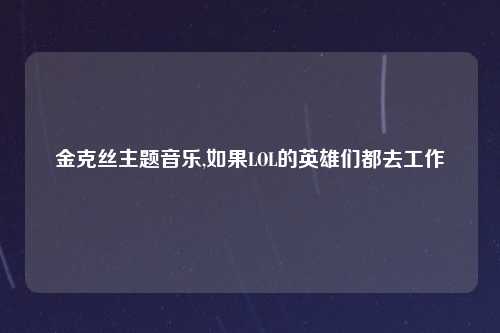 金克丝主题音乐,如果LOL的英雄们都去工作