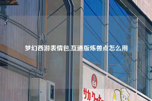 梦幻西游表情包,互通版炼兽点怎么用