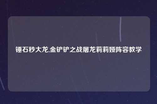 锤石秒大龙,金铲铲之战屠龙莉莉娅阵容教学