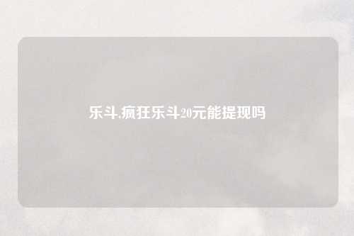 乐斗,疯狂乐斗20元能提现吗