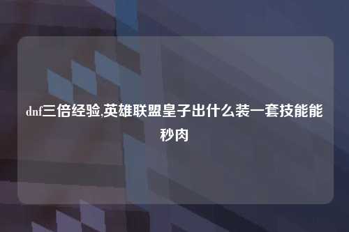 dnf三倍经验,英雄联盟皇子出什么装一套技能能秒肉