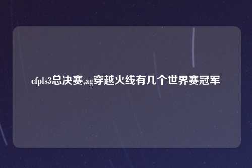 cfpls3总决赛,ag穿越火线有几个世界赛冠军