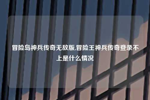 冒险岛神兵传奇无敌版,冒险王神兵传奇登录不上是什么情况