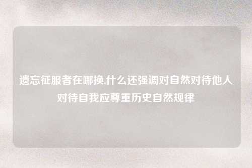 遗忘征服者在哪换,什么还强调对自然对待他人对待自我应尊重历史自然规律