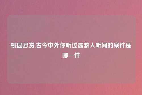 桃园悬赏,古今中外你听过最骇人听闻的案件是哪一件