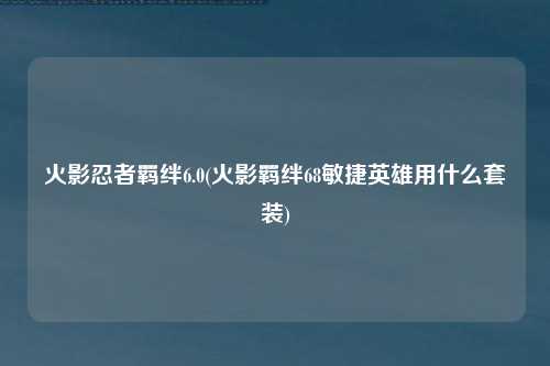 火影忍者羁绊6.0(火影羁绊68敏捷英雄用什么套装)