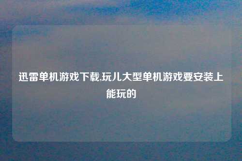 迅雷单机游戏下载,玩儿大型单机游戏要安装上能玩的