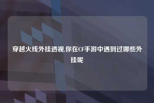 穿越火线外挂透视,你在CF手游中遇到过哪些外挂呢