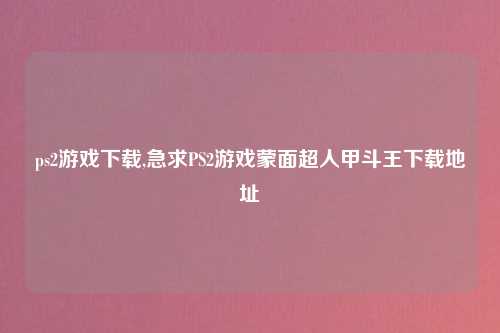 ps2游戏下载,急求PS2游戏蒙面超人甲斗王下载地址