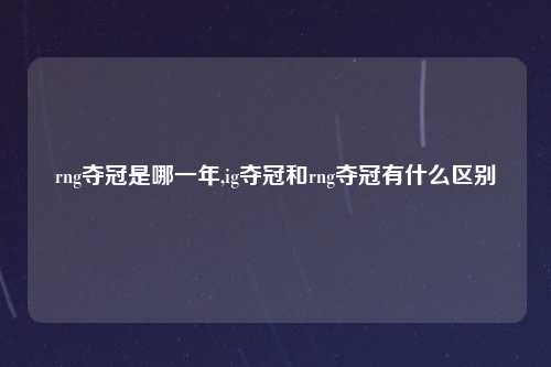 rng夺冠是哪一年,ig夺冠和rng夺冠有什么区别