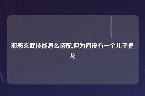 邪恶玄武技能怎么搭配,但为何没有一个儿子是龙