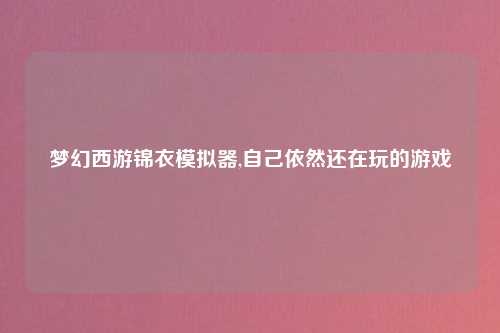 梦幻西游锦衣模拟器,自己依然还在玩的游戏