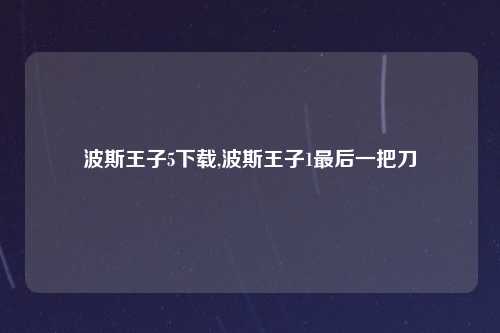 波斯王子5下载,波斯王子1最后一把刀