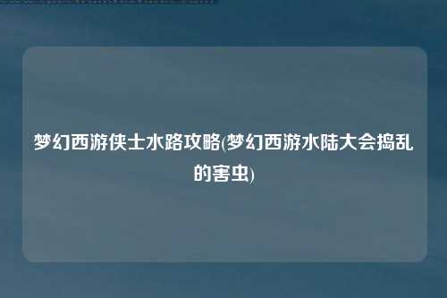 梦幻西游侠士水路攻略(梦幻西游水陆大会捣乱的害虫)