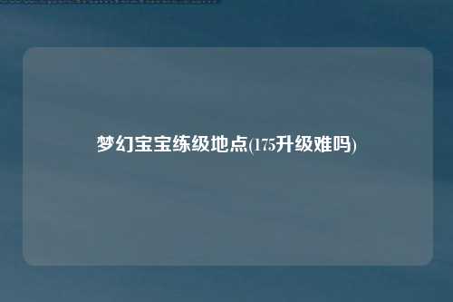 梦幻宝宝练级地点(175升级难吗)