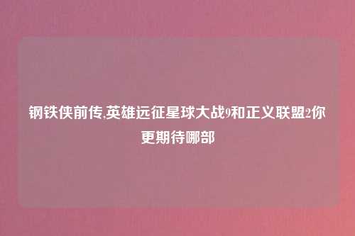 钢铁侠前传,英雄远征星球大战9和正义联盟2你更期待哪部