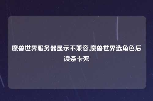 魔兽世界服务器显示不兼容,魔兽世界选角色后读条卡死
