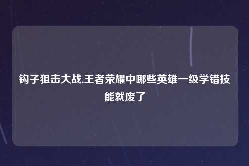 钩子狙击大战,王者荣耀中哪些英雄一级学错技能就废了