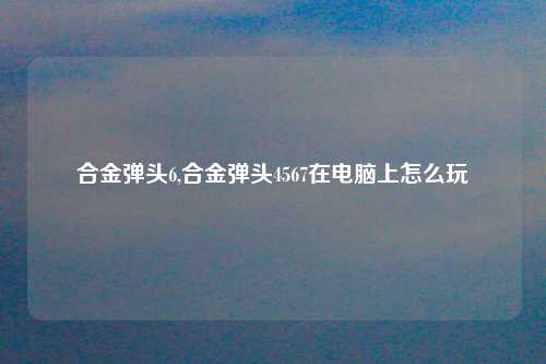 合金弹头6,合金弹头4567在电脑上怎么玩