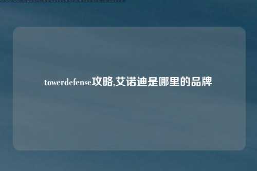 towerdefense攻略,艾诺迪是哪里的品牌