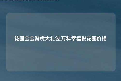 花园宝宝游戏大礼包,万科幸福悦花园价格