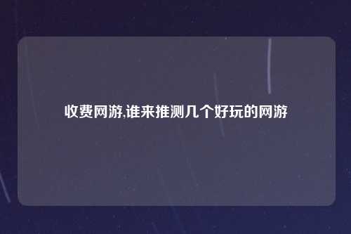 收费网游,谁来推测几个好玩的网游