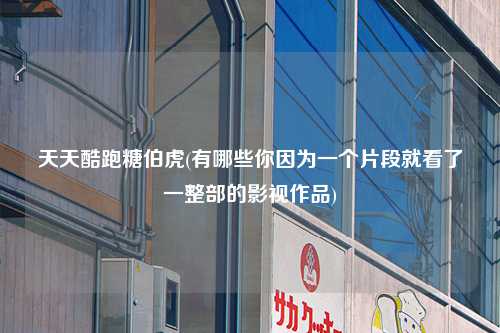 天天酷跑糖伯虎(有哪些你因为一个片段就看了一整部的影视作品)
