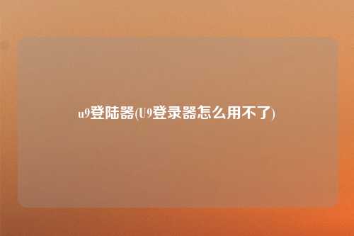 u9登陆器(U9登录器怎么用不了)