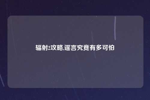 辐射2攻略,谣言究竟有多可怕