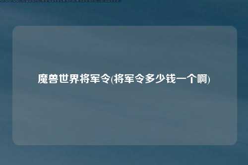 魔兽世界将军令(将军令多少钱一个啊)