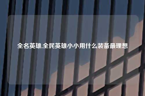 全名英雄,全民英雄小小用什么装备最理想