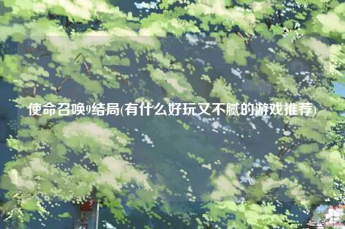 使命召唤9结局(有什么好玩又不腻的游戏推荐)