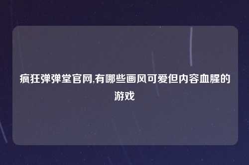 疯狂弹弹堂官网,有哪些画风可爱但内容血腥的游戏