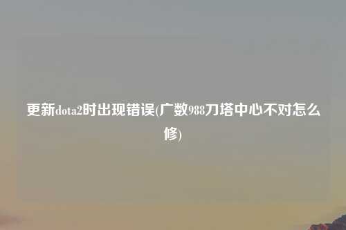 更新dota2时出现错误(广数988刀塔中心不对怎么修)