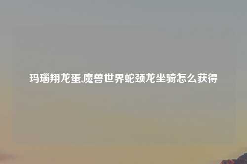 玛瑙翔龙蛋,魔兽世界蛇颈龙坐骑怎么获得