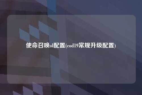 使命召唤ol配置(cod19常规升级配置)