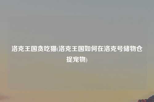 洛克王国贪吃猫(洛克王国如何在洛克号储物仓捉宠物)