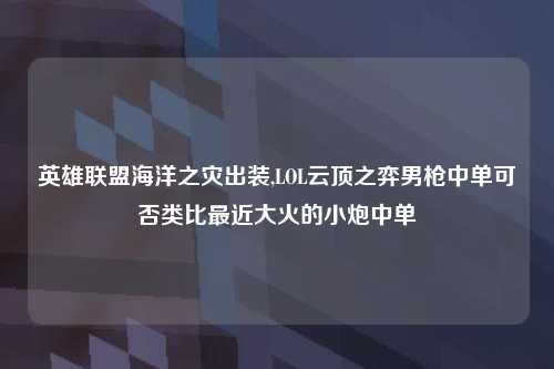 英雄联盟海洋之灾出装,LOL云顶之弈男枪中单可否类比最近大火的小炮中单