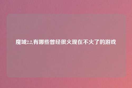 魔域2.2,有哪些曾经很火现在不火了的游戏