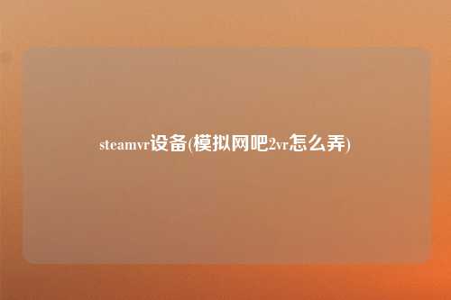 steamvr设备(模拟网吧2vr怎么弄)