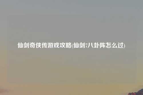 仙剑奇侠传游戏攻略(仙剑7八卦阵怎么过)