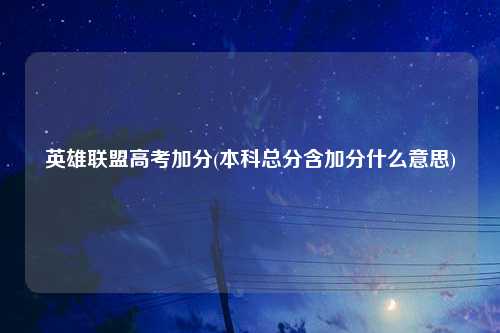 英雄联盟高考加分(本科总分含加分什么意思)
